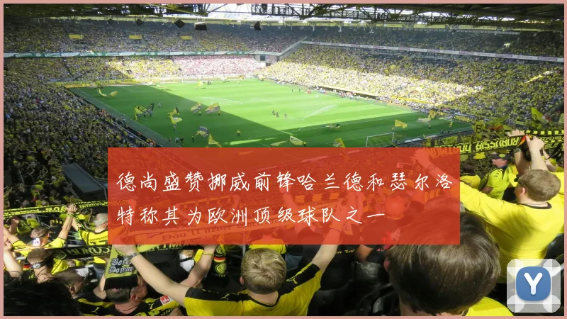 德尚盛赞挪威前锋哈兰德和瑟尔洛特称其为欧洲顶级球队之一