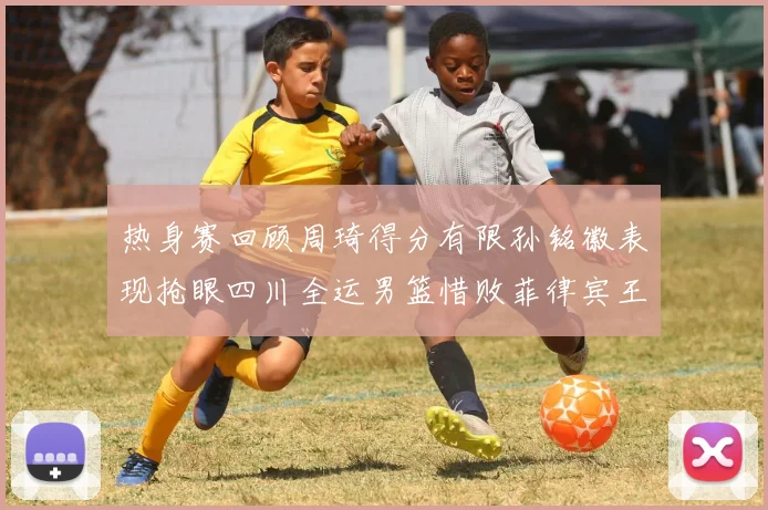 热身赛回顾周琦得分有限孙铭徽表现抢眼四川全运男篮惜败菲律宾王牌队