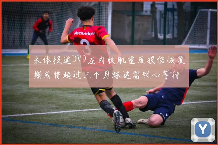 米体报道DV9左内收肌重度损伤恢复期或将超过三个月球迷需耐心等待