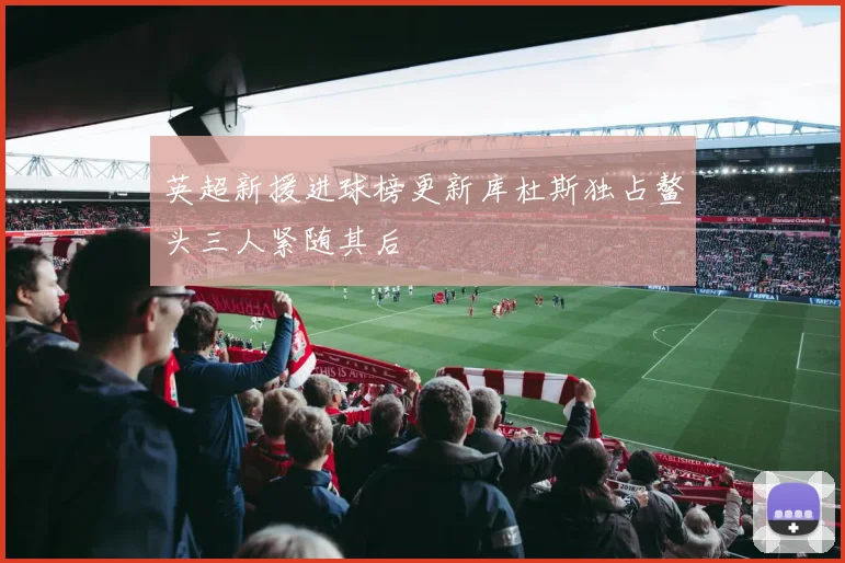 英超新援进球榜更新库杜斯独占鳌头三人紧随其后