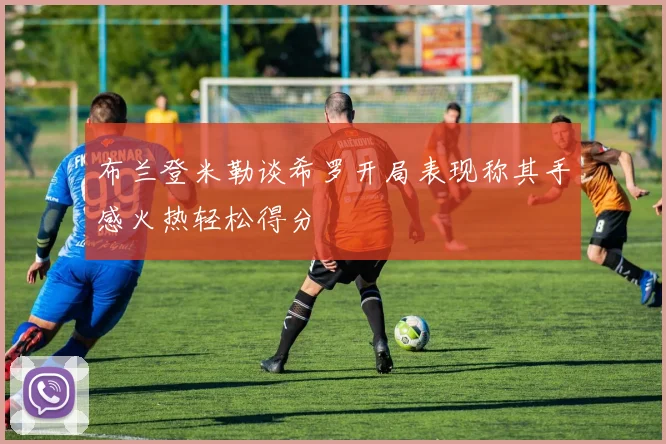 布兰登米勒谈希罗开局表现称其手感火热轻松得分