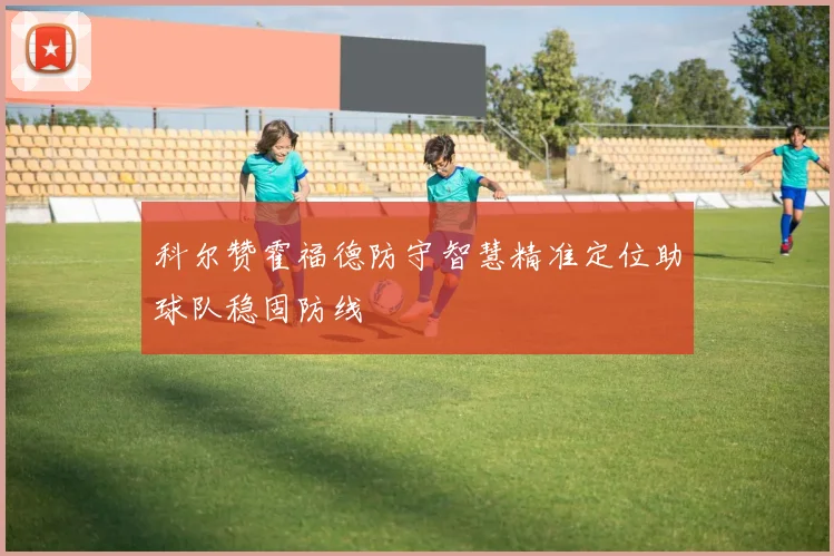 科尔赞霍福德防守智慧精准定位助球队稳固防线