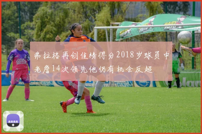 弗拉格再创佳绩得分2018岁球员中老詹14次领先他仍有机会反超