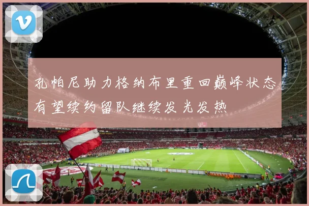 孔帕尼助力格纳布里重回巅峰状态有望续约留队继续发光发热