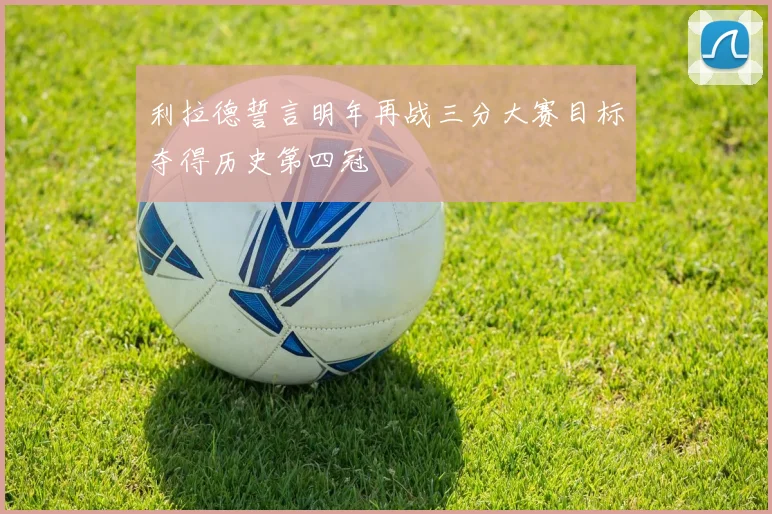 利拉德誓言明年再战三分大赛目标夺得历史第四冠