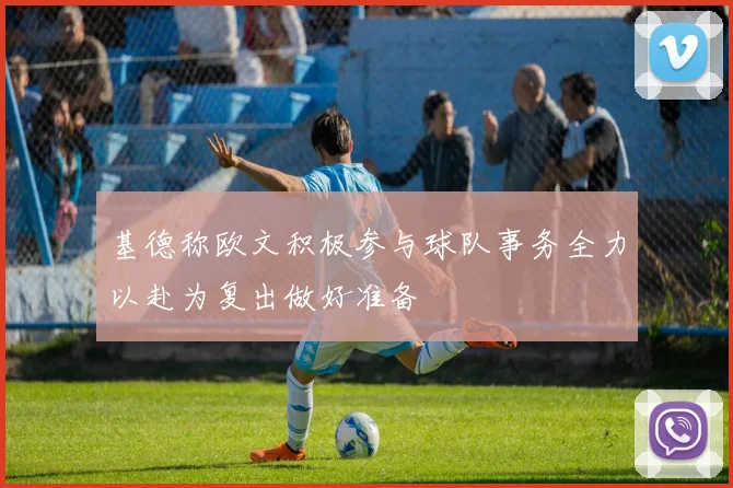 基德称欧文积极参与球队事务全力以赴为复出做好准备