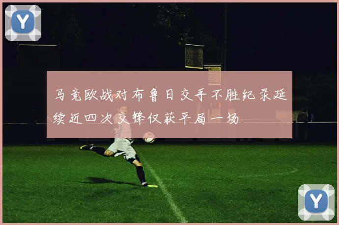 马竞欧战对布鲁日交手不胜纪录延续近四次交锋仅获平局一场