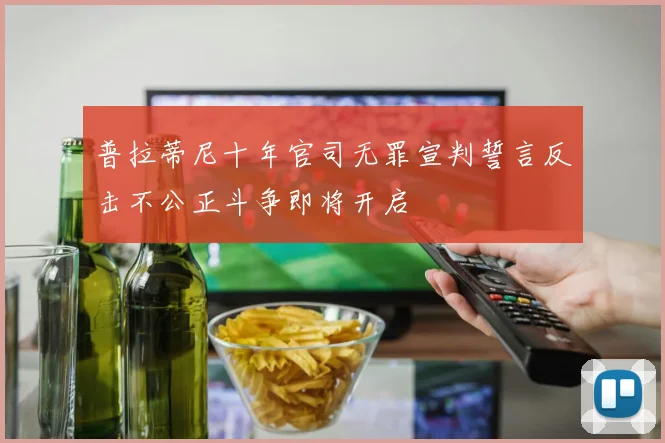 普拉蒂尼十年官司无罪宣判誓言反击不公正斗争即将开启