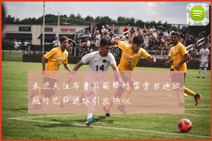 米兰关注布鲁日前锋特雷索尔迪欧冠对巴萨进球引发热议