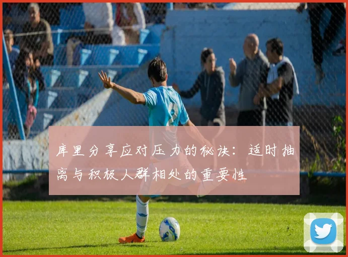 库里分享应对压力的秘诀：适时抽离与积极人群相处的重要性