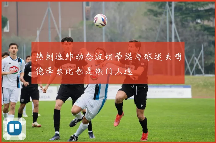 热刺选帅动态波切蒂诺与球迷共鸣德泽尔比也是热门人选