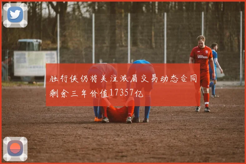 独行侠仍将关注浓眉交易动态合同剩余三年价值17357亿