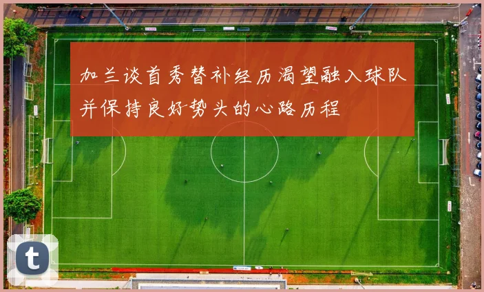 加兰谈首秀替补经历渴望融入球队并保持良好势头的心路历程