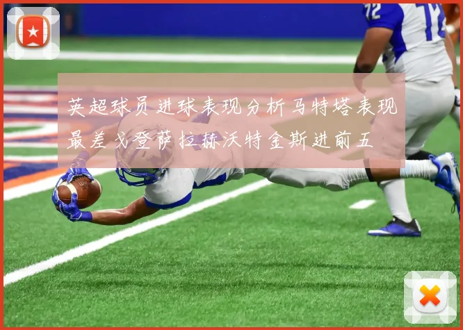 英超球员进球表现分析马特塔表现最差戈登萨拉赫沃特金斯进前五