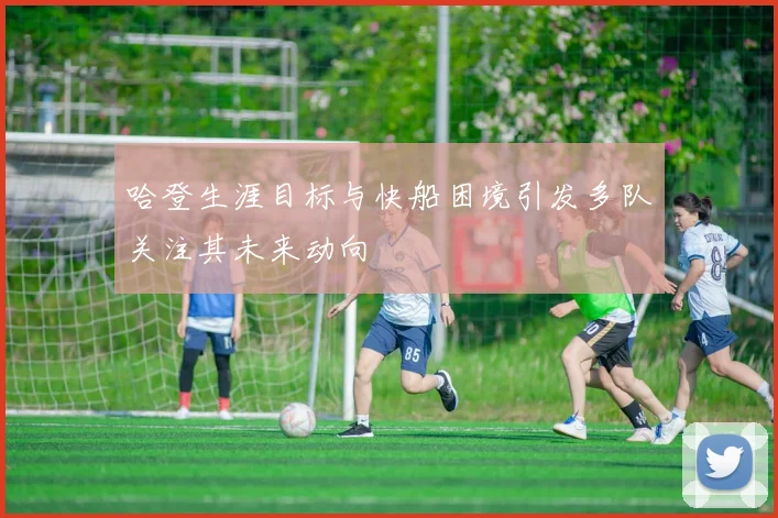 哈登生涯目标与快船困境引发多队关注其未来动向