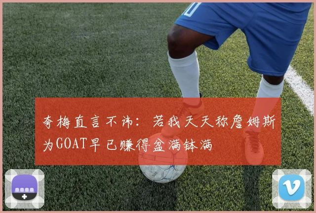夸梅直言不讳：若我天天称詹姆斯为GOAT早已赚得盆满钵满
