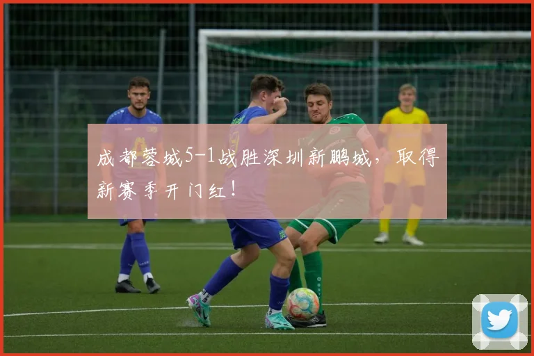 成都蓉城5-1战胜深圳新鹏城，取得新赛季开门红！