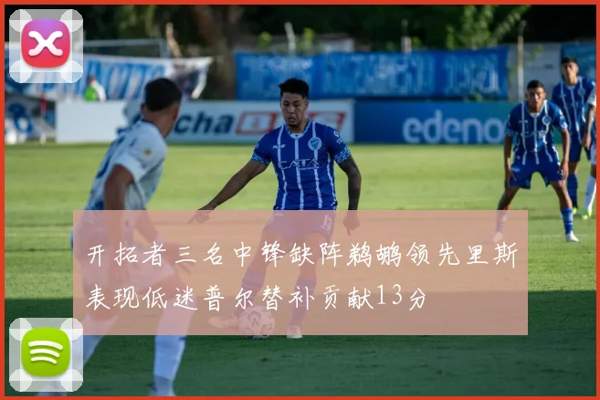 开拓者三名中锋缺阵鹈鹕领先里斯表现低迷普尔替补贡献13分