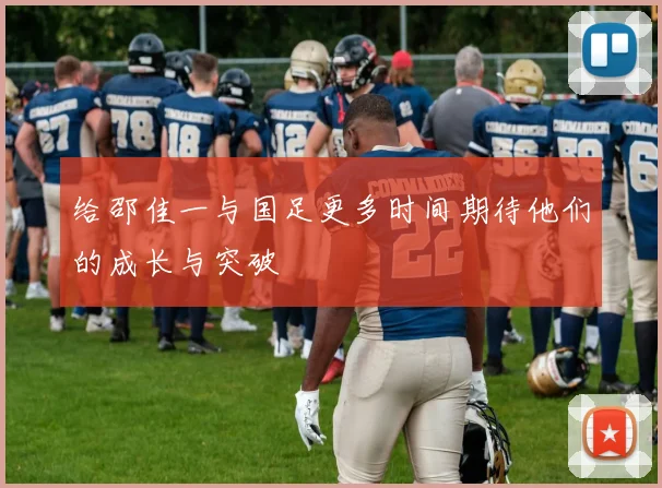 给邵佳一与国足更多时间期待他们的成长与突破
