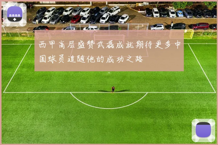 西甲高层盛赞武磊成就期待更多中国球员追随他的成功之路