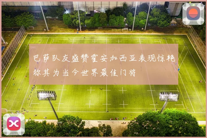 巴萨队友盛赞霍安加西亚表现惊艳称其为当今世界最佳门将