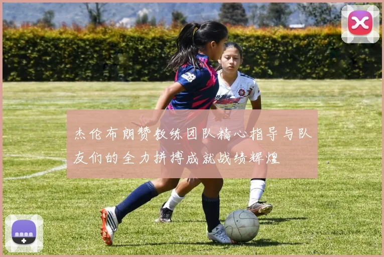 杰伦布朗赞教练团队精心指导与队友们的全力拼搏成就战绩辉煌