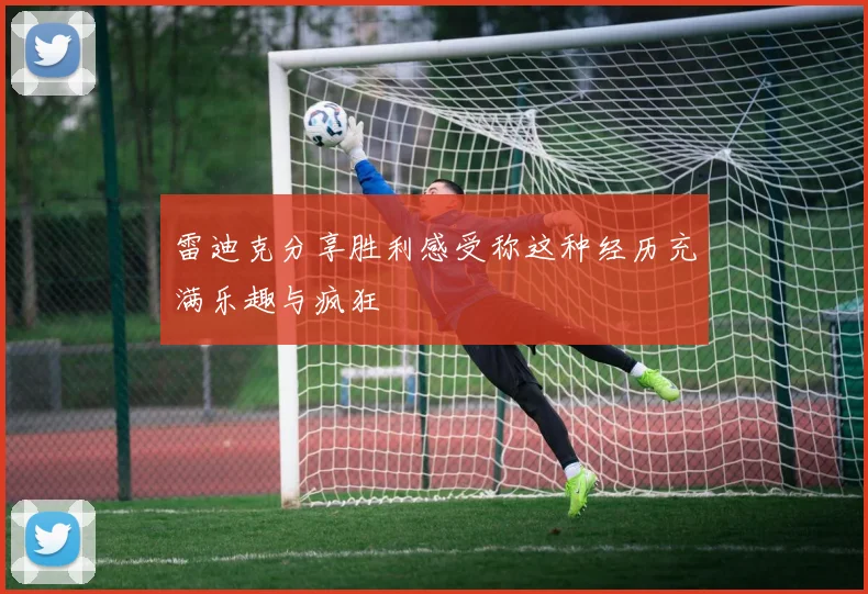 雷迪克分享胜利感受称这种经历充满乐趣与疯狂