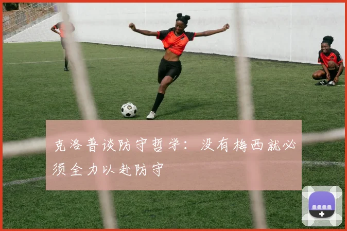 克洛普谈防守哲学：没有梅西就必须全力以赴防守
