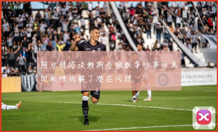 阿尔特塔谈赖斯与助教争吵事件及时处理化解了潜在问题