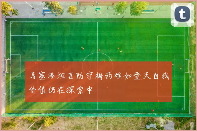 马塞洛坦言防守梅西难如登天自我价值仍在探索中
