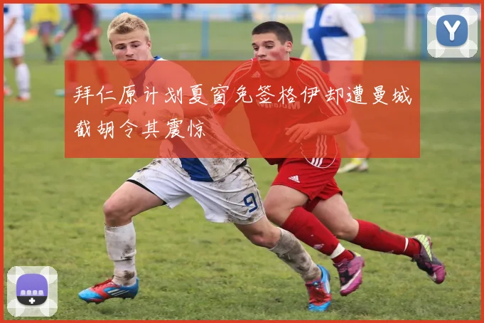 拜仁原计划夏窗免签格伊却遭曼城截胡令其震惊