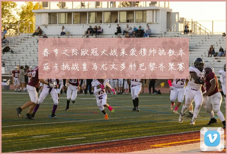 春节之际欧冠大战来袭穆帅执教本菲卡挑战皇马尤文多特巴黎齐聚赛场