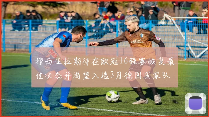 穆西亚拉期待在欧冠16强赛恢复最佳状态并渴望入选3月德国国家队