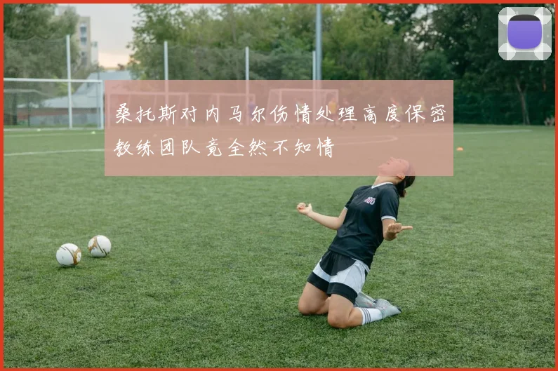 桑托斯对内马尔伤情处理高度保密教练团队竟全然不知情