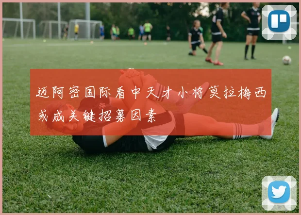迈阿密国际看中天才小将莫拉梅西或成关键招募因素