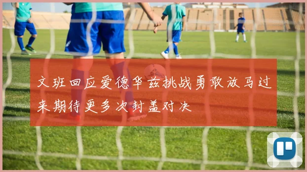 文班回应爱德华兹挑战勇敢放马过来期待更多次封盖对决