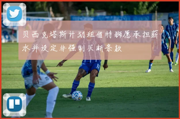 贝西克塔斯计划租借特狮愿承担薪水并设定非强制买断条款