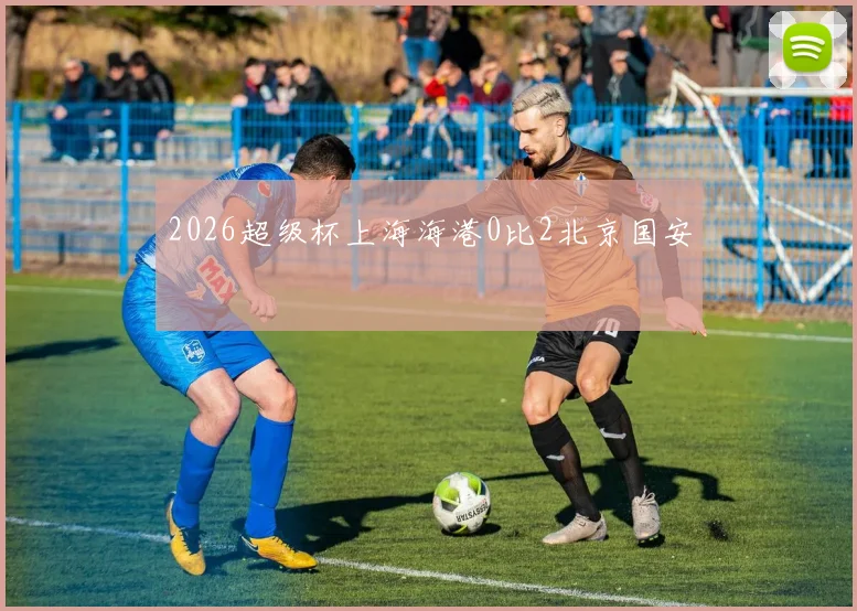 2026超级杯上海海港0比2北京国安