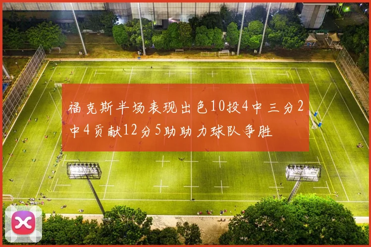 福克斯半场表现出色10投4中三分2中4贡献12分5助助力球队争胜