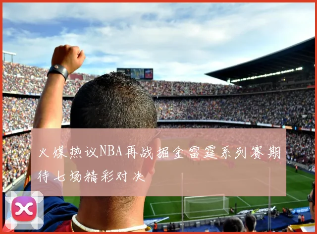 火媒热议NBA再战掘金雷霆系列赛期待七场精彩对决