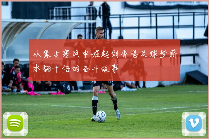 从蒙古寒风中崛起到香港足球梦薪水翻十倍的奋斗故事