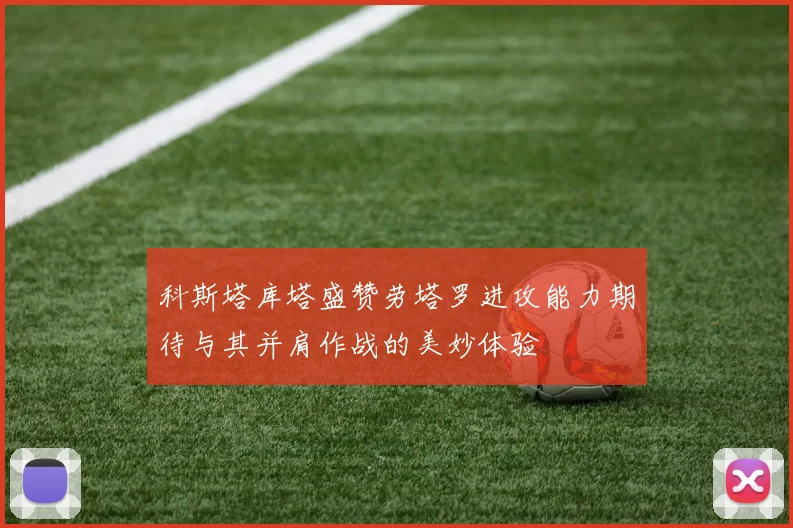 科斯塔库塔盛赞劳塔罗进攻能力期待与其并肩作战的美妙体验