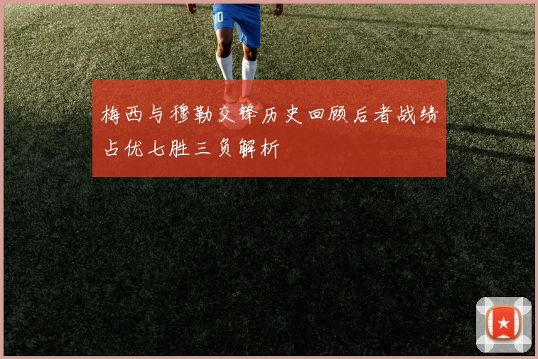梅西与穆勒交锋历史回顾后者战绩占优七胜三负解析
