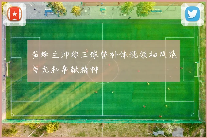 黄蜂主帅称三球替补体现领袖风范与无私奉献精神