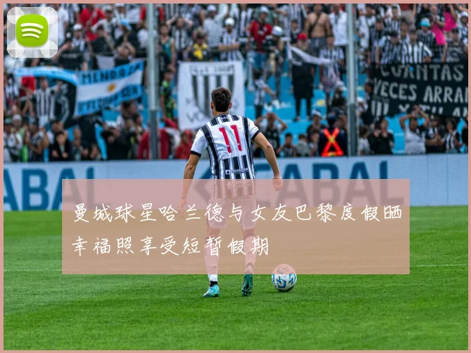 曼城球星哈兰德与女友巴黎度假晒幸福照享受短暂假期