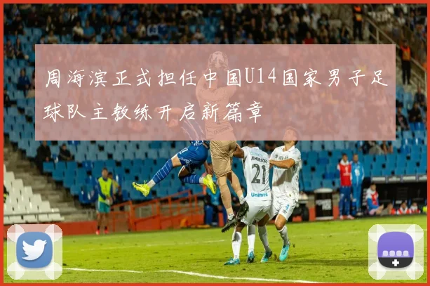 周海滨正式担任中国U14国家男子足球队主教练开启新篇章