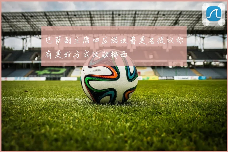 巴萨副主席回应诺坎普更名提议称有更好方式致敬梅西