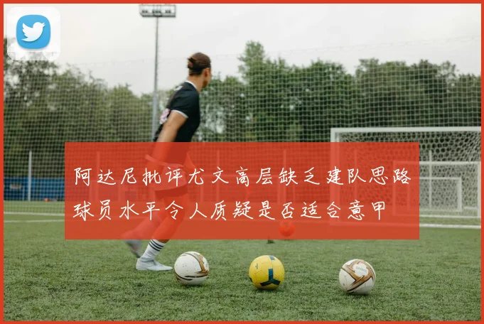 阿达尼批评尤文高层缺乏建队思路球员水平令人质疑是否适合意甲