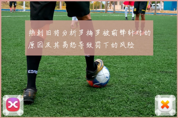 热刺旧将分析罗梅罗被前锋针对的原因及其易怒导致罚下的风险
